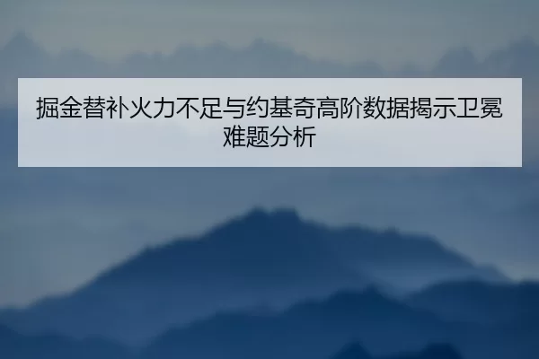 掘金替补火力不足与约基奇高阶数据揭示卫冕难题分析